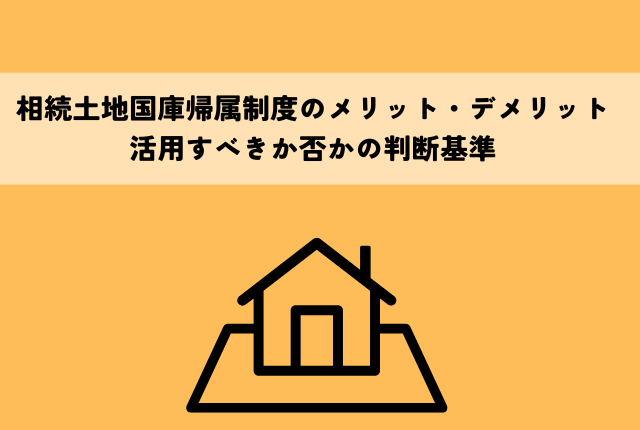 相続土地国庫帰属制度のメリット・デメリットとは？活用すべきか否かの判断基準