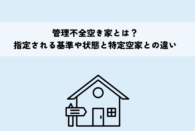 管理不全空き家とは？指定される基準や状態と特定空家との違いがわかる