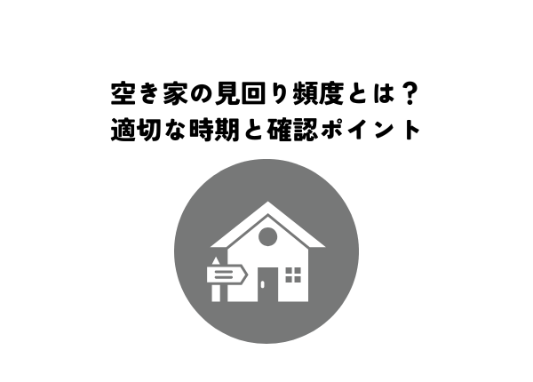 空き家の見回り頻度とは？適切な時期と確認ポイントを解説