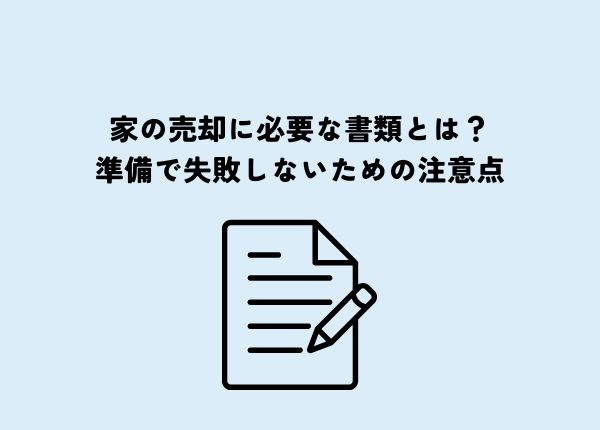 家の売却に必要な書類とは？準備で失敗しないための注意点も解説