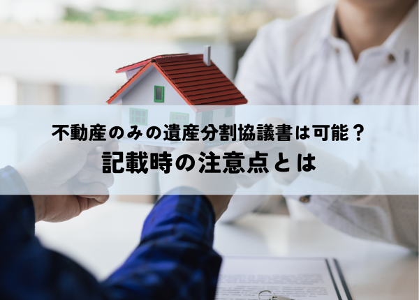 不動産のみの遺産分割協議書作成は可能？記載時の注意点とは