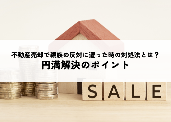 不動産売却で親族の反対に遭った時の対処法とは？円満解決のポイント