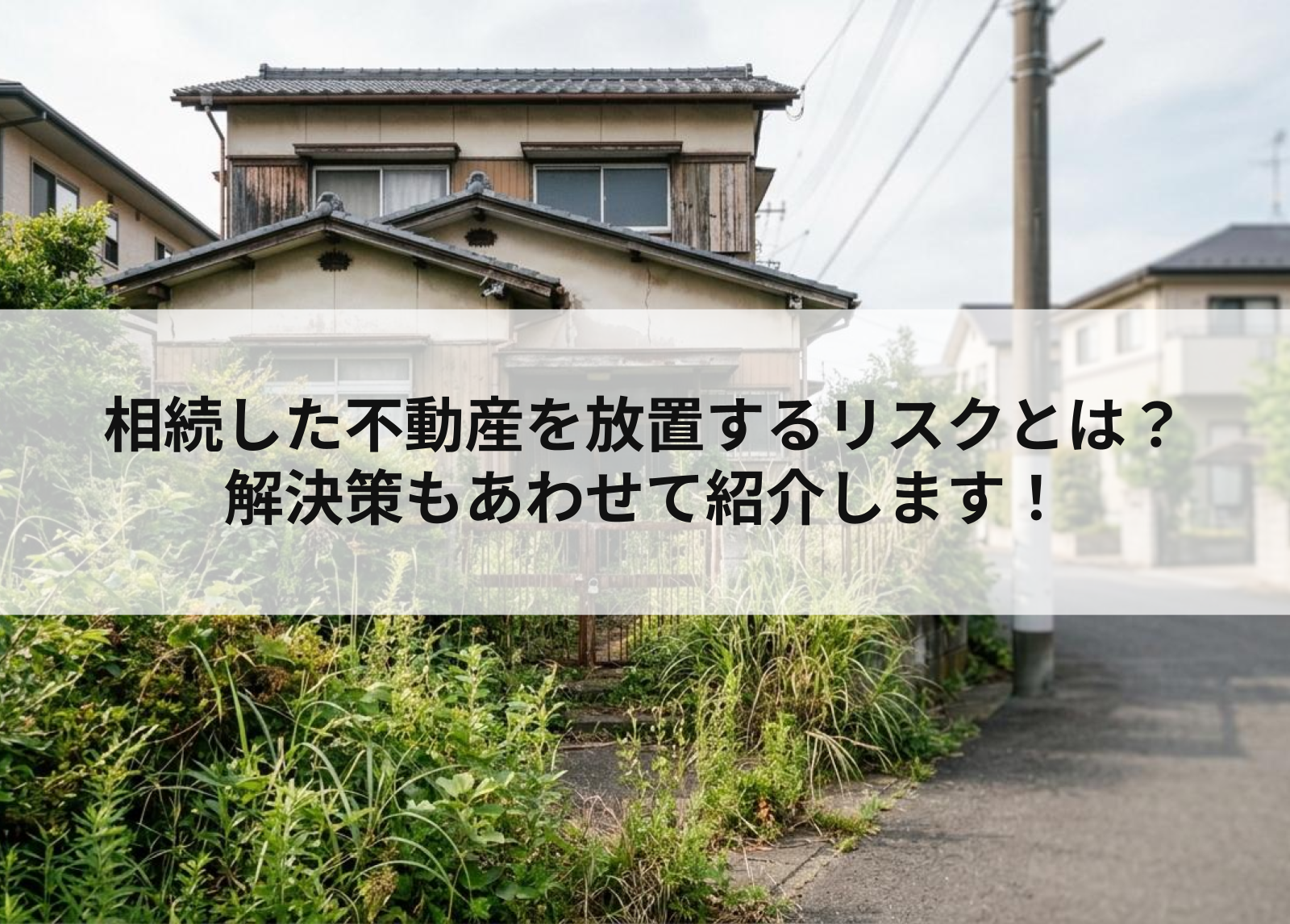 相続した不動産を放置するリスクとは？解決策もあわせて紹介します！